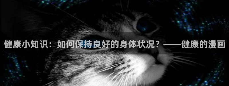 新新漫画在线观看官网：健康小知识：如何保持良好的身体状况？——健康的漫画