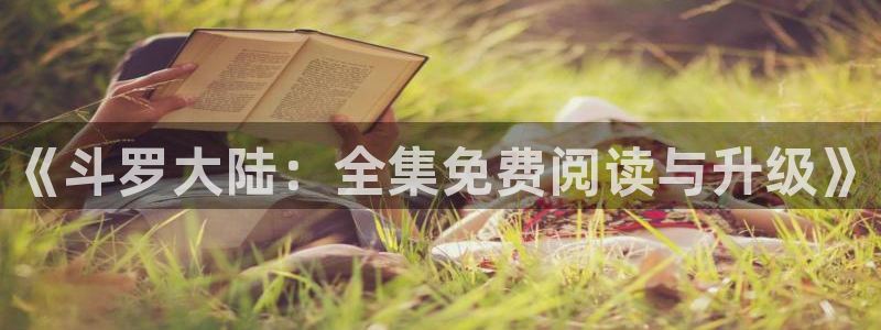 新新漫画入口：《斗罗大陆：全集免费阅读与升级》