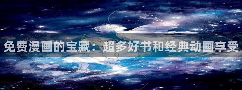 漫画新新：免费漫画的宝藏：超多好书和经典动画享受